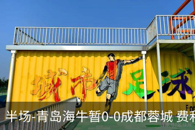 半场-青岛海牛暂0-0成都蓉城 费利佩兜射造险蓉城12脚仅1射正