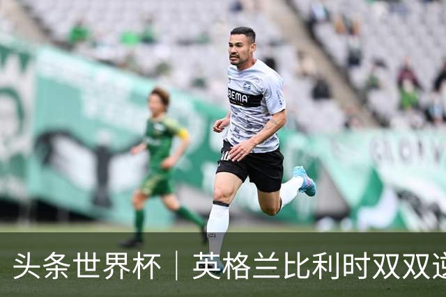 头条世界杯｜英格兰比利时双双逆转：落后不可怕，谁菜谁尴尬
