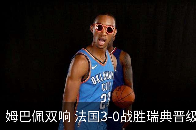 姆巴佩双响 法国3-0战胜瑞典晋级16强