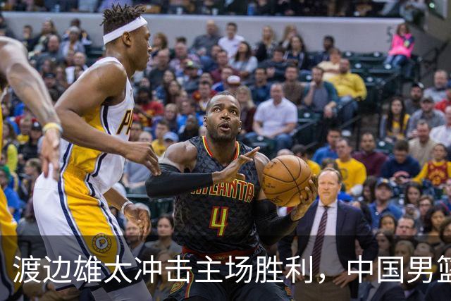渡边雄太冲击主场胜利，中国男篮需警惕忍不住的对手