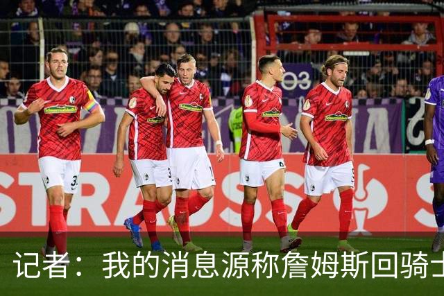 记者：我的消息源称詹姆斯回骑士 他和米切尔哈登一直在商讨联手