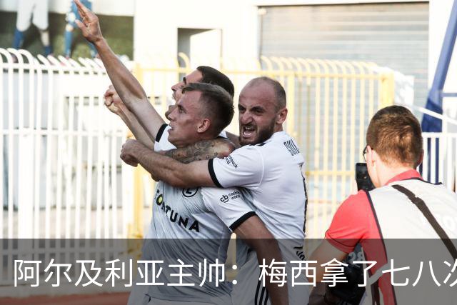 阿尔及利亚主帅：梅西拿了七八次金球奖，几十年来一直不可思议